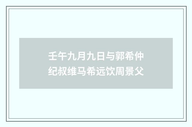 壬午九月九日与郭希仲纪叔维马希远饮周景父