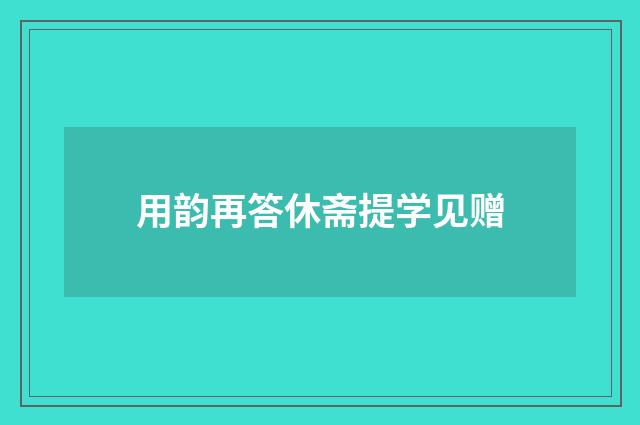用韵再答休斋提学见赠