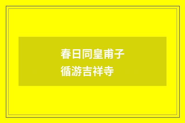 春日同皇甫子循游吉祥寺