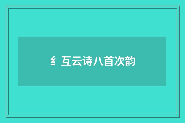 纟互云诗八首次韵