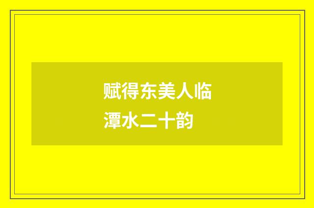 赋得东美人临潭水二十韵