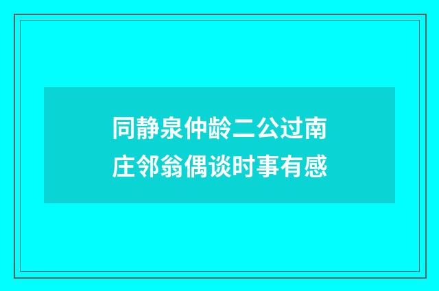同静泉仲龄二公过南庄邻翁偶谈时事有感