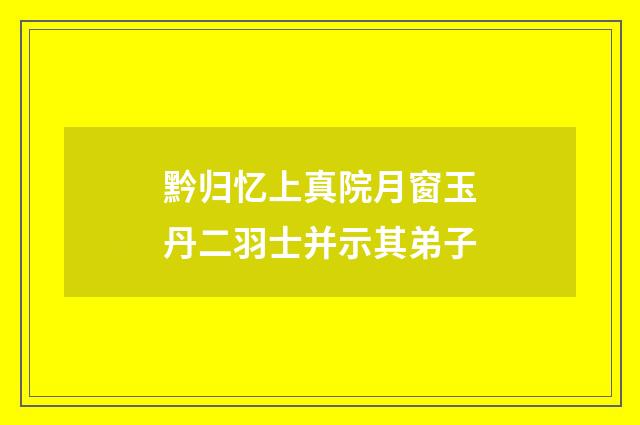 黔归忆上真院月窗玉丹二羽士并示其弟子