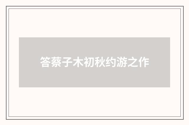 答蔡子木初秋约游之作