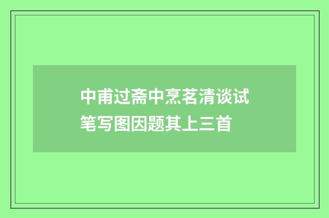中甫过斋中烹茗清谈试笔写图因题其上三首