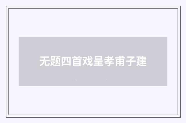 无题四首戏呈孝甫子建