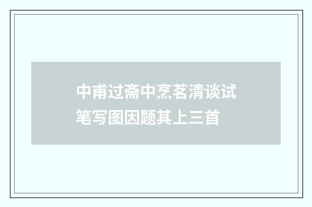 中甫过斋中烹茗清谈试笔写图因题其上三首