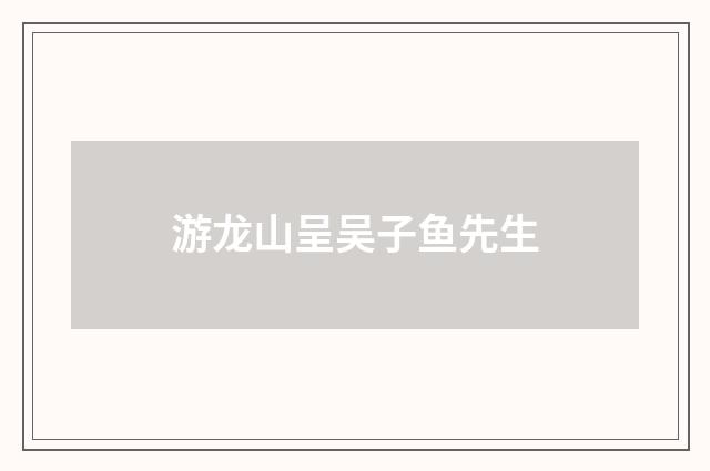 游龙山呈吴子鱼先生