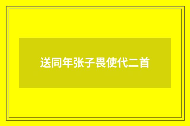 送同年张子畏使代二首