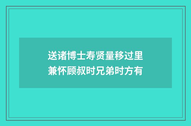 送诸博士寿贤量移过里兼怀顾叔时兄弟时方有