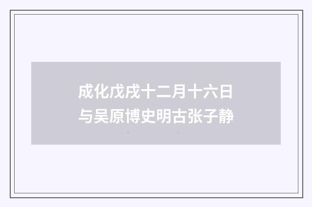 成化戊戌十二月十六日与吴原博史明古张子静