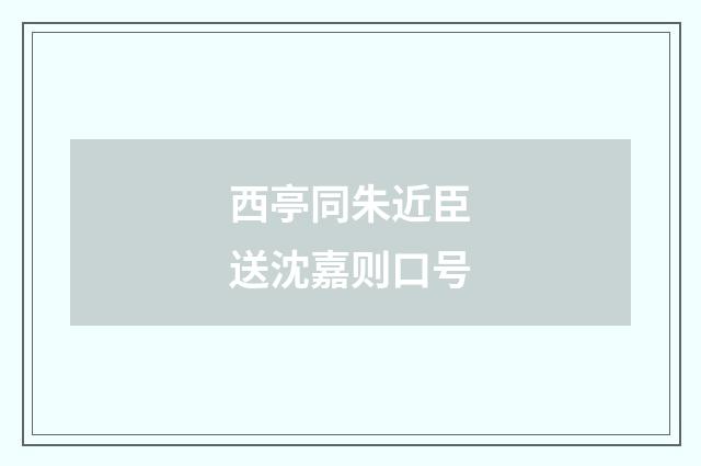 西亭同朱近臣送沈嘉则口号