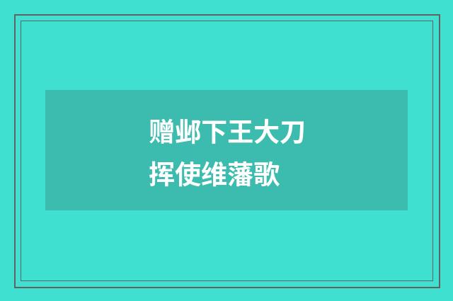 赠邺下王大刀挥使维藩歌