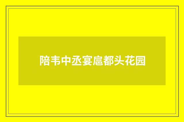 陪韦中丞宴扈都头花园