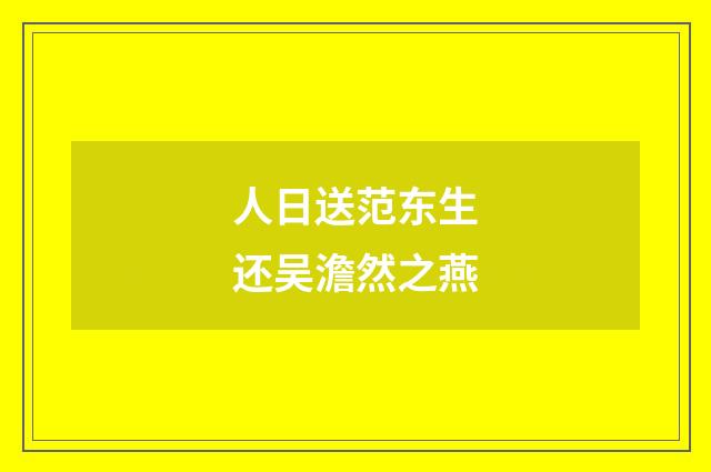 人日送范东生还吴澹然之燕