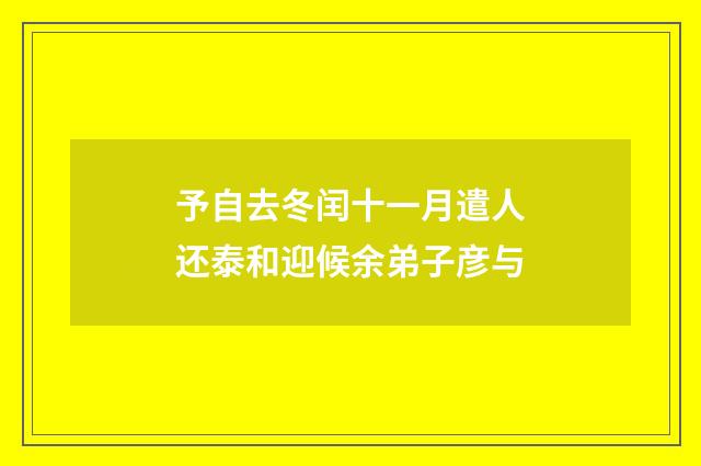 予自去冬闰十一月遣人还泰和迎候余弟子彦与