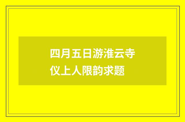 四月五日游淮云寺仪上人限韵求题