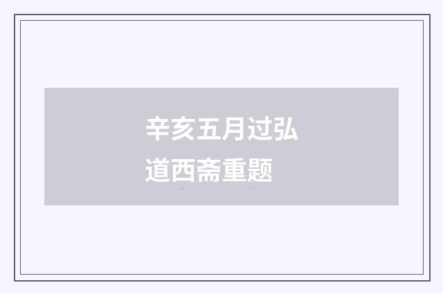 辛亥五月过弘道西斋重题