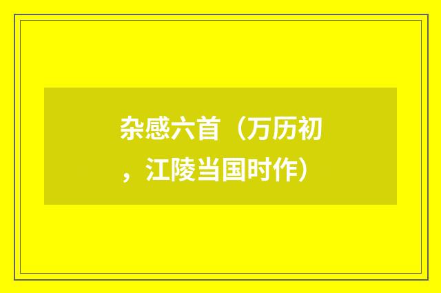 杂感六首(万历初,江陵当国时作)