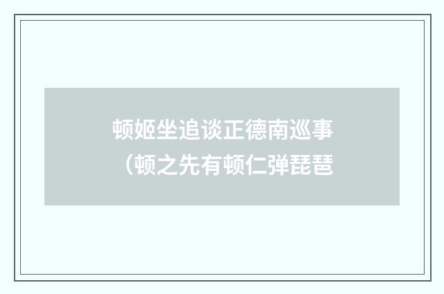 顿姬坐追谈正德南巡事(顿之先有顿仁弹琵琶