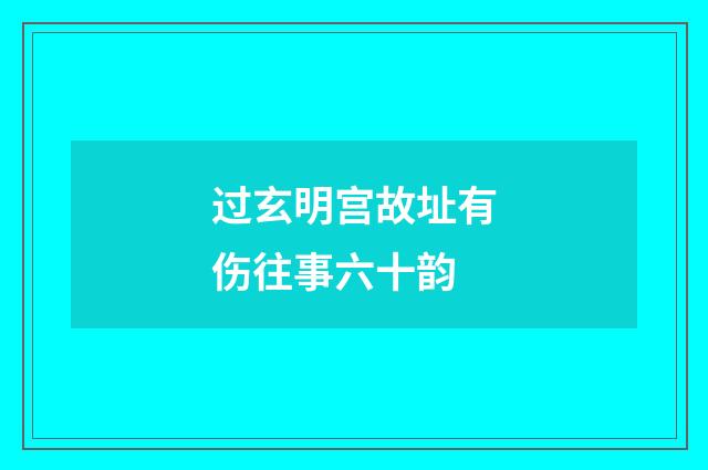 过玄明宫故址有伤往事六十韵