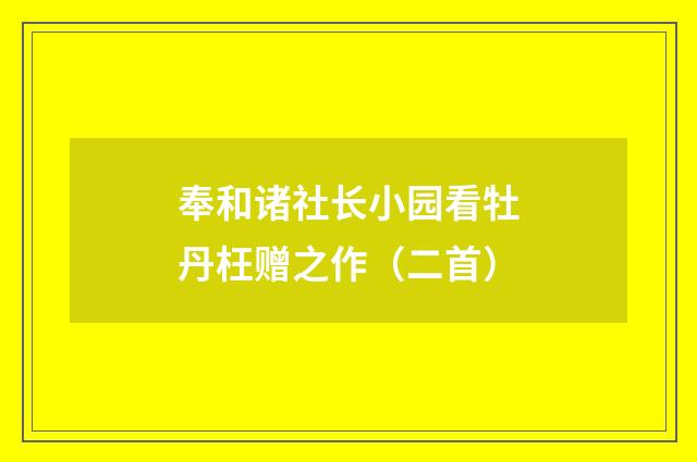 奉和诸社长小园看牡丹枉赠之作(二首)