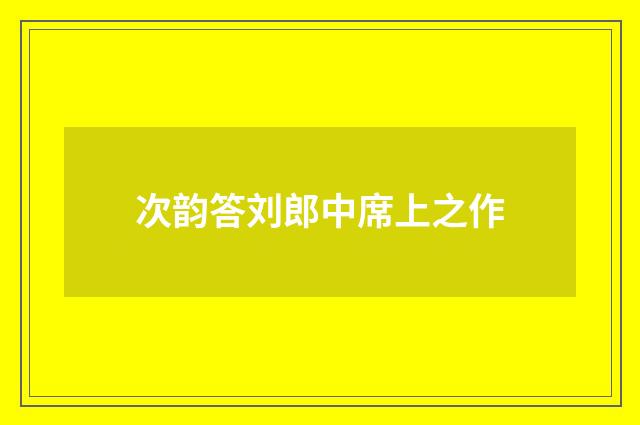 次韵答刘郎中席上之作
