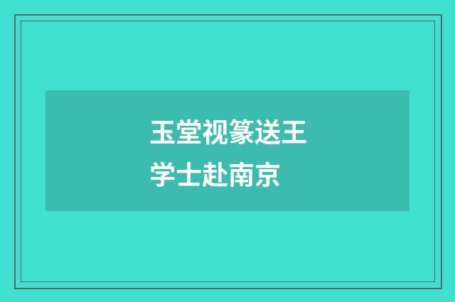 玉堂视篆送王学士赴南京