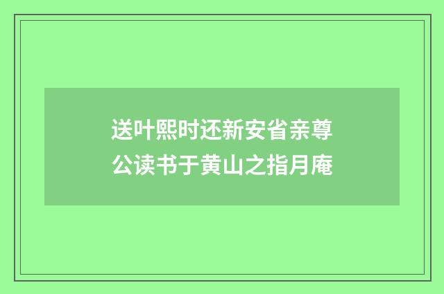 送叶熙时还新安省亲尊公读书于黄山之指月庵