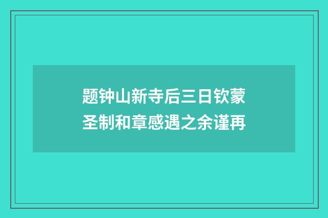 题钟山新寺后三日钦蒙圣制和章感遇之余谨再