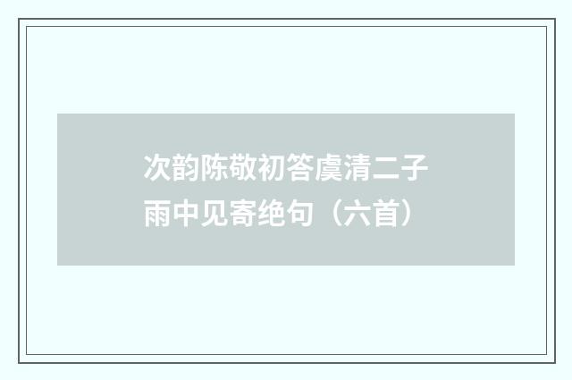 次韵陈敬初答虞清二子雨中见寄绝句（六首）