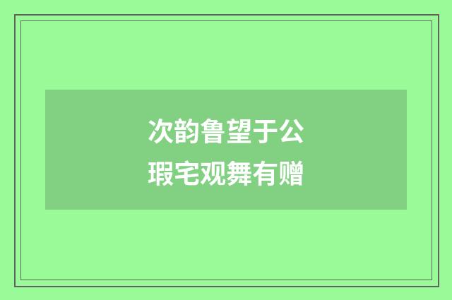 次韵鲁望于公瑕宅观舞有赠