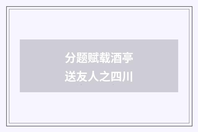分题赋载酒亭送友人之四川