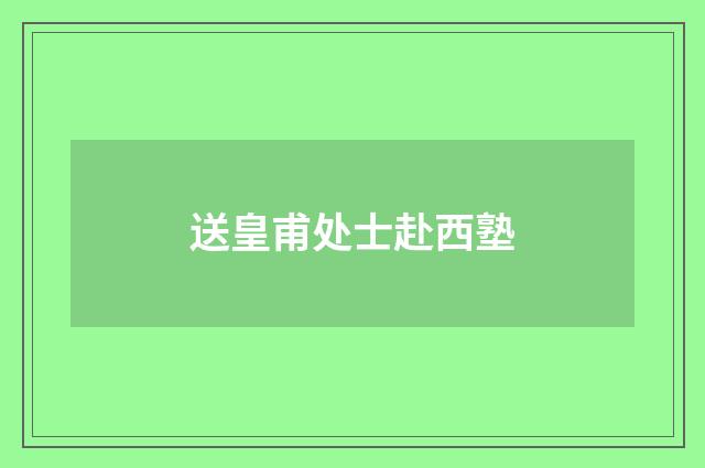 送皇甫处士赴西塾