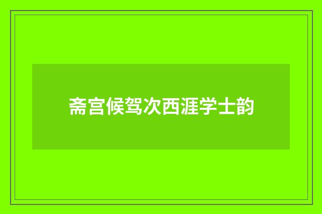 斋宫候驾次西涯学士韵