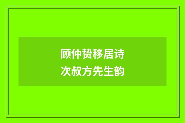 顾仲贽移居诗次叔方先生韵