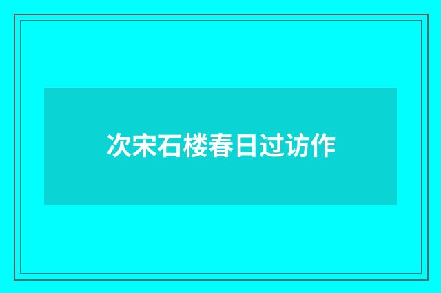 次宋石楼春日过访作