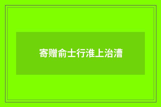 寄赠俞士行淮上治漕