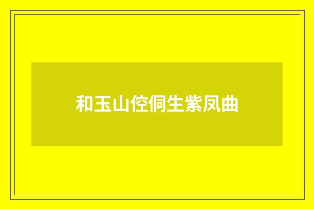 和玉山倥侗生紫凤曲