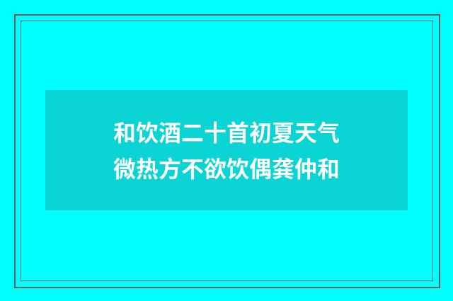 和饮酒二十首初夏天气微热方不欲饮偶龚仲和