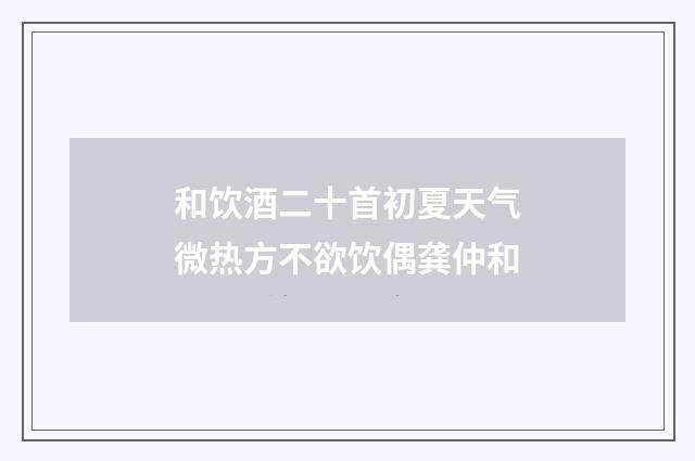 和饮酒二十首初夏天气微热方不欲饮偶龚仲和