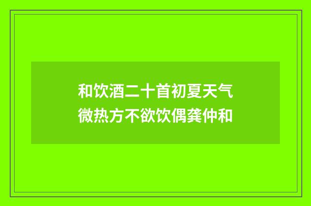 和饮酒二十首初夏天气微热方不欲饮偶龚仲和