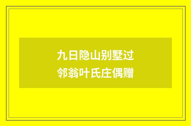 九日隐山别墅过邻翁叶氏庄偶赠