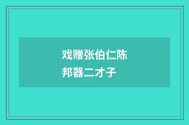 戏赠张伯仁陈邦器二才子