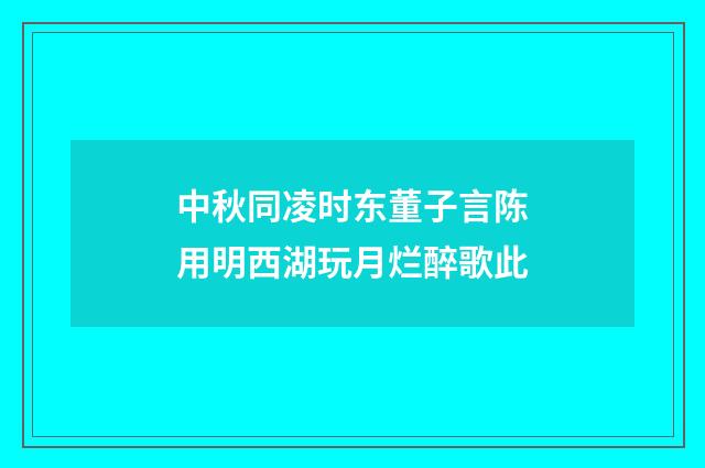 中秋同凌时东董子言陈用明西湖玩月烂醉歌此