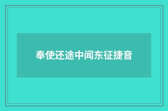 奉使还途中闻东征捷音