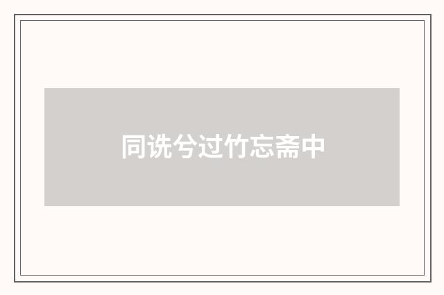 同诜兮过竹忘斋中