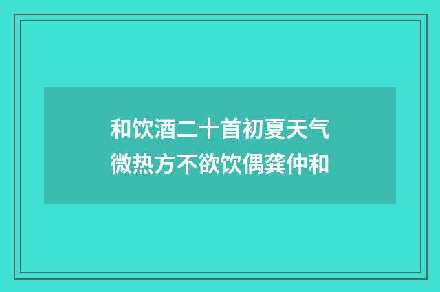和饮酒二十首初夏天气微热方不欲饮偶龚仲和