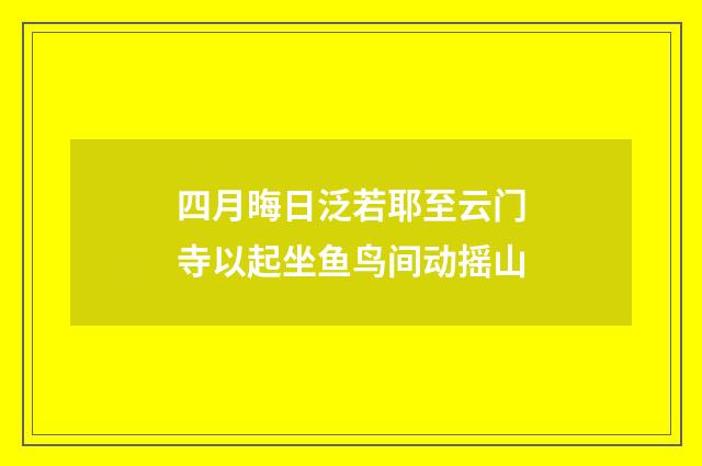 四月晦日泛若耶至云门寺以起坐鱼鸟间动摇山