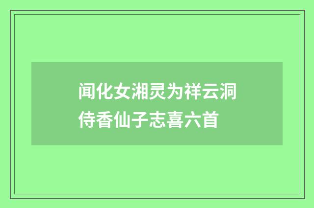 闻化女湘灵为祥云洞侍香仙子志喜六首